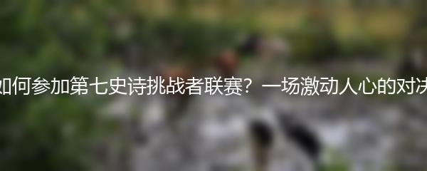 如何参加第七史诗挑战者联赛？一场激动人心的对决