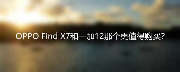OPPO Find X7和一加12那个更值得购买？