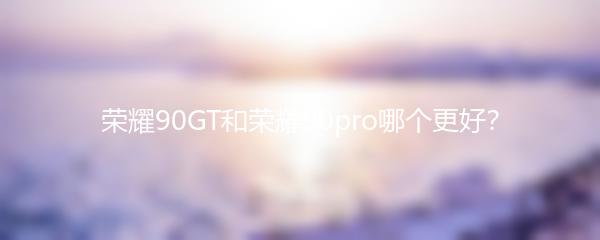 荣耀90GT和荣耀90pro哪个更好？