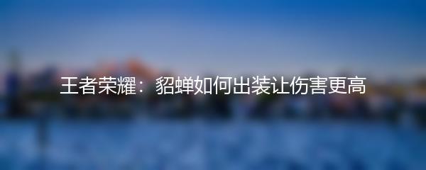 王者荣耀：貂蝉如何出装让伤害更高