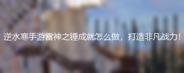 逆水寒手游雷神之锤成就怎么做，打造非凡战力！