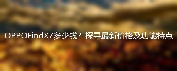 OPPOFindX7多少钱？探寻最新价格及功能特点