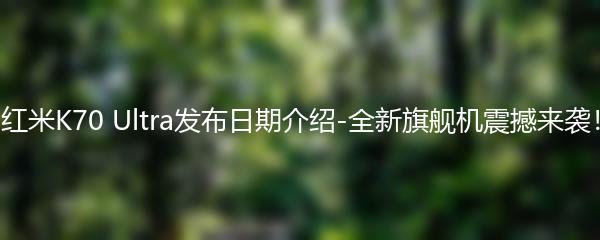 红米K70 Ultra发布日期介绍-全新旗舰机震撼来袭！