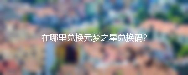 在哪里兑换元梦之星兑换码？