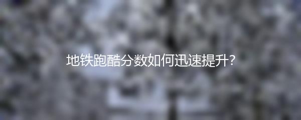 地铁跑酷分数如何迅速提升？