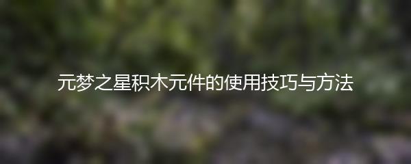 元梦之星积木元件的使用技巧与方法