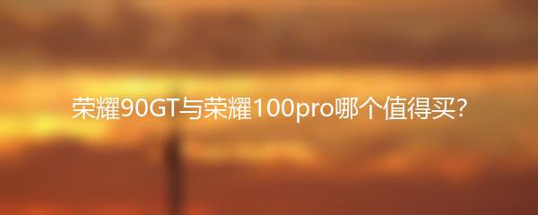 荣耀90GT与荣耀100pro哪个值得买？