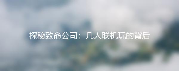 探秘致命公司：几人联机玩的背后