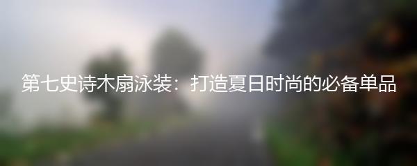 第七史诗木扇泳装：打造夏日时尚的必备单品