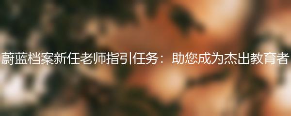 蔚蓝档案新任老师指引任务：助您成为杰出教育者