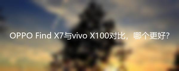 OPPO Find X7与vivo X100对比，哪个更好？