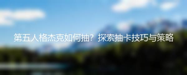 第五人格杰克如何抽？探索抽卡技巧与策略