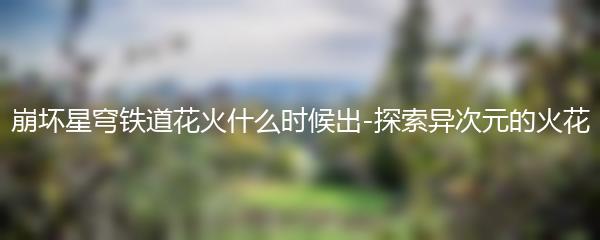 崩坏星穹铁道花火什么时候出-探索异次元的火花