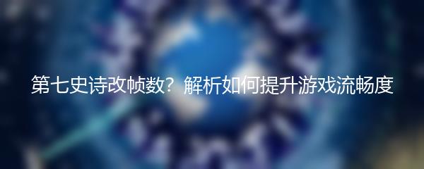 第七史诗改帧数？解析如何提升游戏流畅度