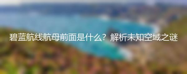 碧蓝航线航母前面是什么？解析未知空域之谜