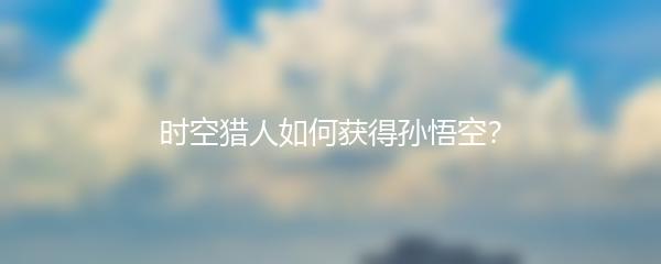 时空猎人如何获得孙悟空？