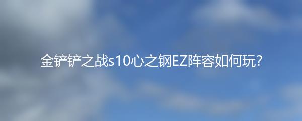 金铲铲之战s10心之钢EZ阵容如何玩？