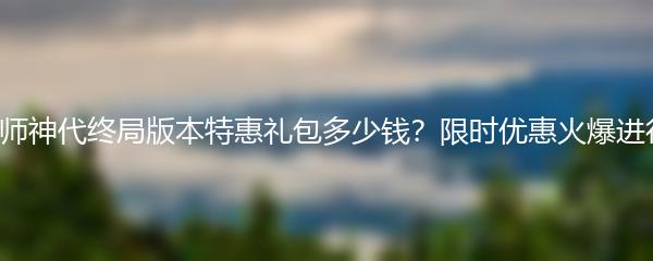 阴阳师神代终局版本特惠礼包多少钱？限时优惠火爆进行中！