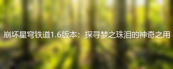 崩坏星穹铁道1.6版本：探寻梦之珠泪的神奇之用