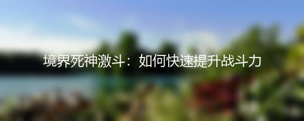 境界死神激斗：如何快速提升战斗力