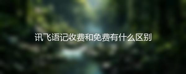 讯飞语记收费和免费有什么区别