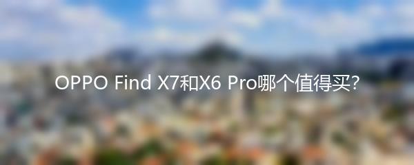 OPPO Find X7和X6 Pro哪个值得买？