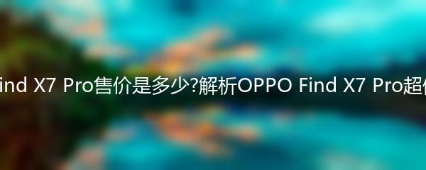 OPPO Find X7 Pro售价是多少?解析OPPO Find X7 Pro超值性价比