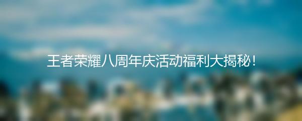 王者荣耀八周年庆活动福利大揭秘！