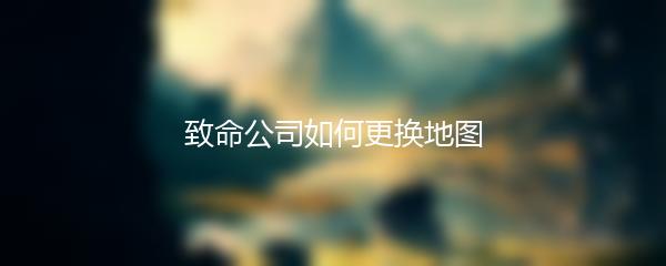 致命公司如何更换地图