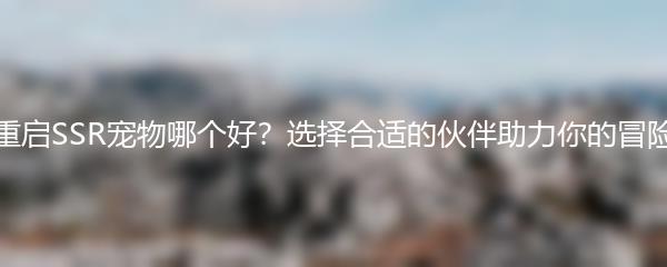 星球重启SSR宠物哪个好？选择合适的伙伴助力你的冒险之旅