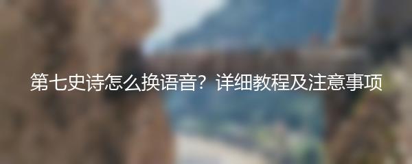 第七史诗怎么换语音？详细教程及注意事项