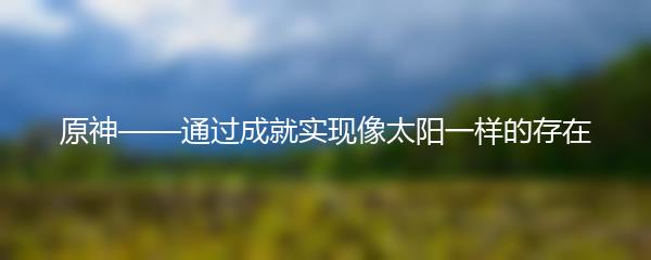 原神——通过成就实现像太阳一样的存在