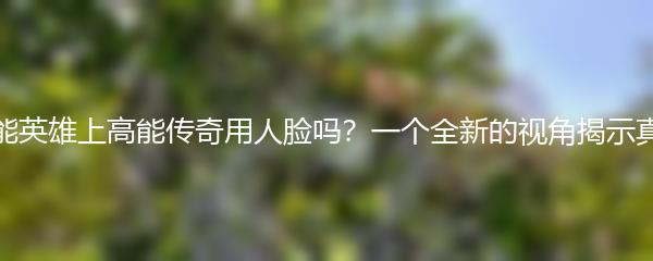 高能英雄上高能传奇用人脸吗？一个全新的视角揭示真相