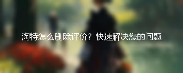淘特怎么删除评价？快速解决您的问题