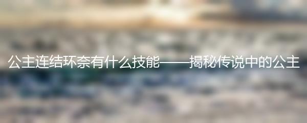 公主连结环奈有什么技能——揭秘传说中的公主