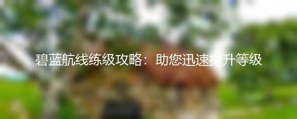 碧蓝航线练级攻略：助您迅速提升等级
