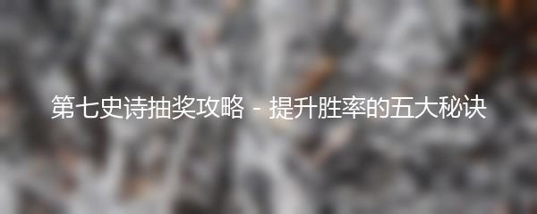 第七史诗抽奖攻略 - 提升胜率的五大秘诀