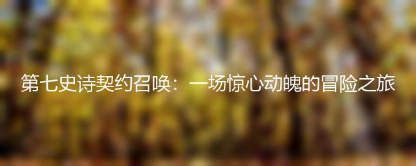 第七史诗契约召唤：一场惊心动魄的冒险之旅