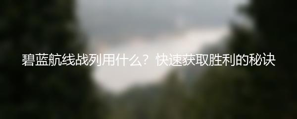 碧蓝航线战列用什么？快速获取胜利的秘诀