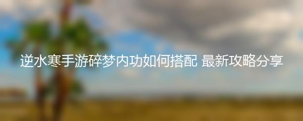 逆水寒手游碎梦内功如何搭配 最新攻略分享