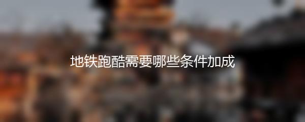 地铁跑酷需要哪些条件加成