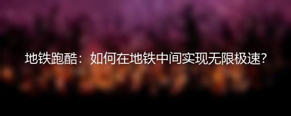 地铁跑酷：如何在地铁中间实现无限极速？