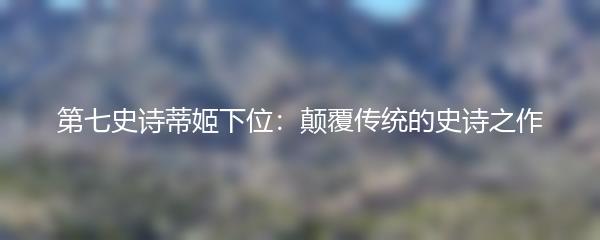 第七史诗蒂姬下位：颠覆传统的史诗之作