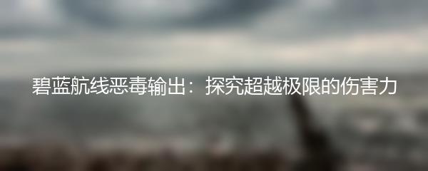 碧蓝航线恶毒输出：探究超越极限的伤害力