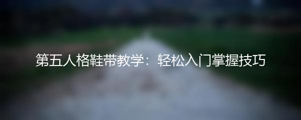 第五人格鞋带教学：轻松入门掌握技巧