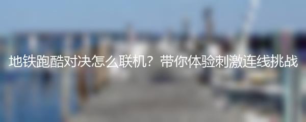 地铁跑酷对决怎么联机？带你体验刺激连线挑战