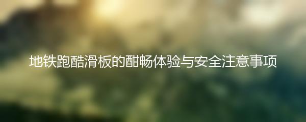 地铁跑酷滑板的酣畅体验与安全注意事项