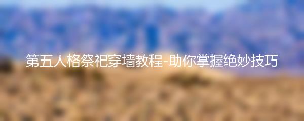 第五人格祭祀穿墙教程-助你掌握绝妙技巧