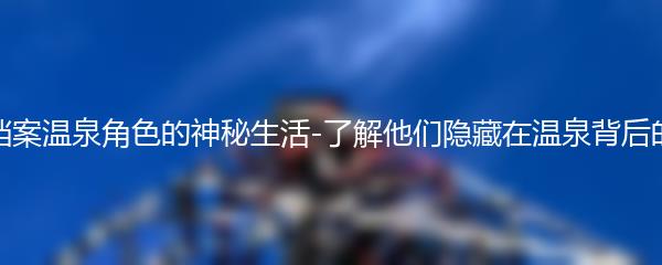 蔚蓝档案温泉角色的神秘生活-了解他们隐藏在温泉背后的故事