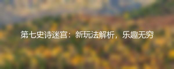 第七史诗迷宫：新玩法解析，乐趣无穷